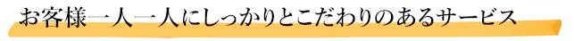 お客様一人一人にしっかりとこだわりのあるサービス